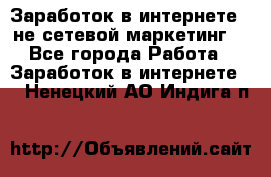 Заработок в интернете , не сетевой маркетинг  - Все города Работа » Заработок в интернете   . Ненецкий АО,Индига п.